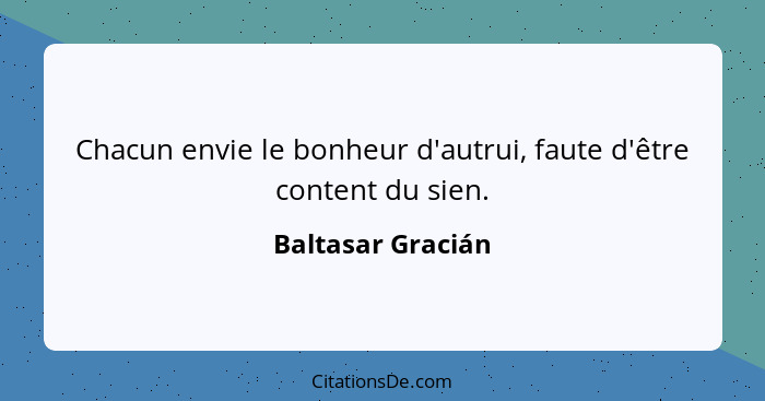 Chacun envie le bonheur d'autrui, faute d'être content du sien.... - Baltasar Gracián