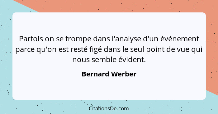 Parfois on se trompe dans l'analyse d'un événement parce qu'on est resté figé dans le seul point de vue qui nous semble évident.... - Bernard Werber