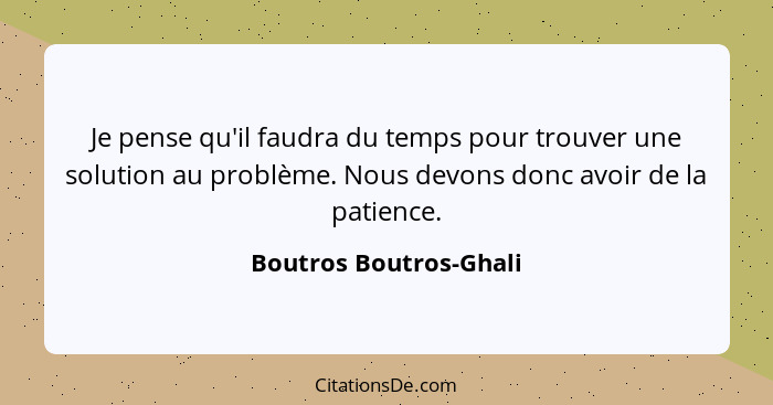 Je pense qu'il faudra du temps pour trouver une solution au problème. Nous devons donc avoir de la patience.... - Boutros Boutros-Ghali