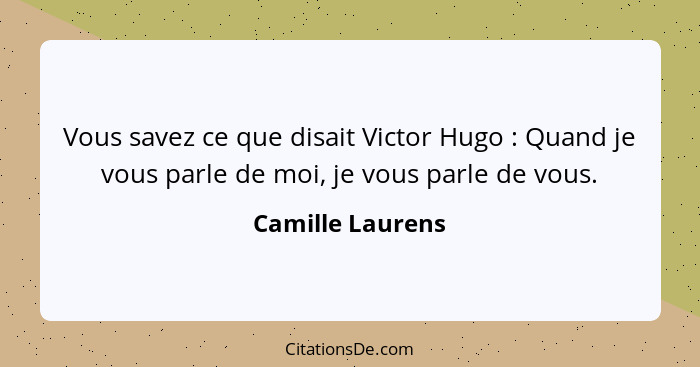 Vous savez ce que disait Victor Hugo : Quand je vous parle de moi, je vous parle de vous.... - Camille Laurens