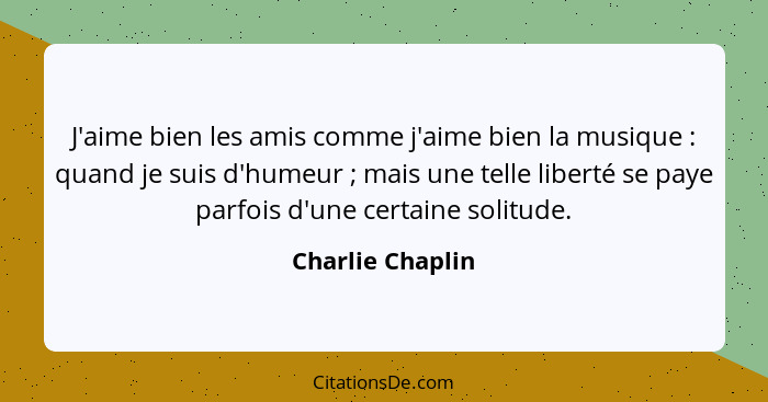 J'aime bien les amis comme j'aime bien la musique : quand je suis d'humeur ; mais une telle liberté se paye parfois d'une... - Charlie Chaplin