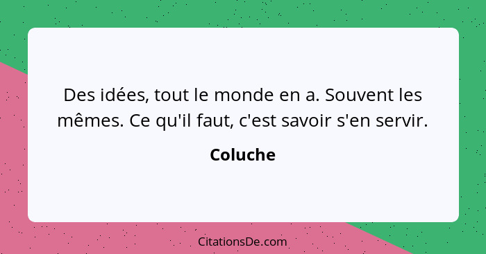 Des idées, tout le monde en a. Souvent les mêmes. Ce qu'il faut, c'est savoir s'en servir.... - Coluche