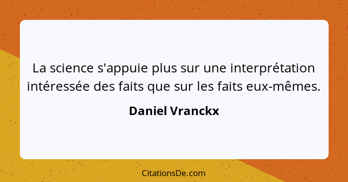 La science s'appuie plus sur une interprétation intéressée des faits que sur les faits eux-mêmes.... - Daniel Vranckx