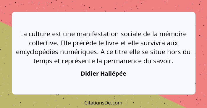 La culture est une manifestation sociale de la mémoire collective. Elle précède le livre et elle survivra aux encyclopédies numériqu... - Didier Hallépée