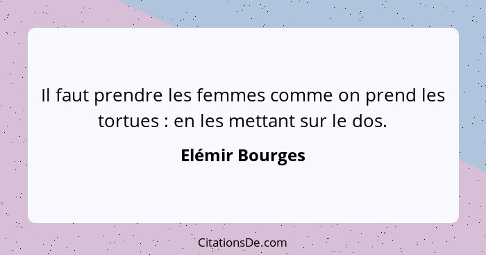 Il faut prendre les femmes comme on prend les tortues : en les mettant sur le dos.... - Elémir Bourges