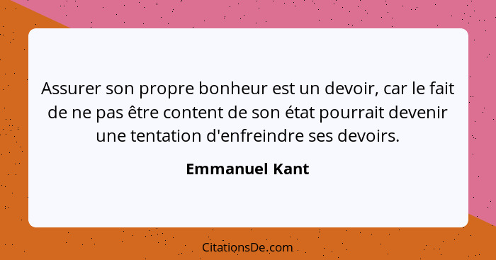 Assurer son propre bonheur est un devoir, car le fait de ne pas être content de son état pourrait devenir une tentation d'enfreindre s... - Emmanuel Kant