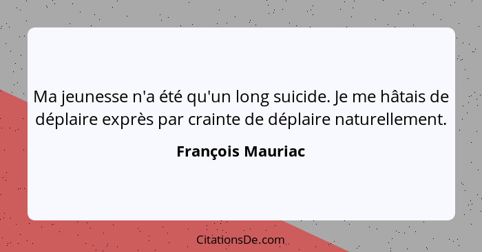 Ma jeunesse n'a été qu'un long suicide. Je me hâtais de déplaire exprès par crainte de déplaire naturellement.... - François Mauriac