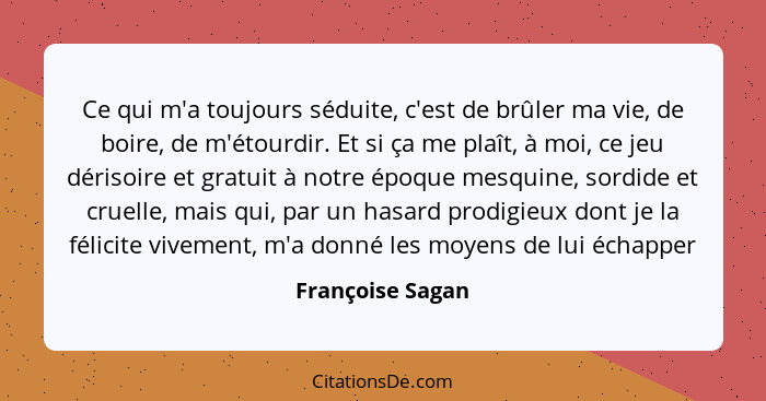 Ce qui m'a toujours séduite, c'est de brûler ma vie, de boire, de m'étourdir. Et si ça me plaît, à moi, ce jeu dérisoire et gratuit... - Françoise Sagan