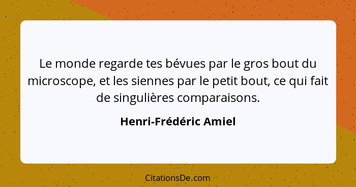 Le monde regarde tes bévues par le gros bout du microscope, et les siennes par le petit bout, ce qui fait de singulières compar... - Henri-Frédéric Amiel