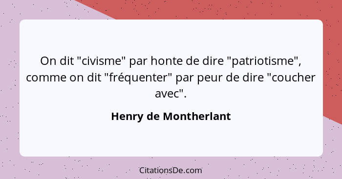 On dit "civisme" par honte de dire "patriotisme", comme on dit "fréquenter" par peur de dire "coucher avec".... - Henry de Montherlant