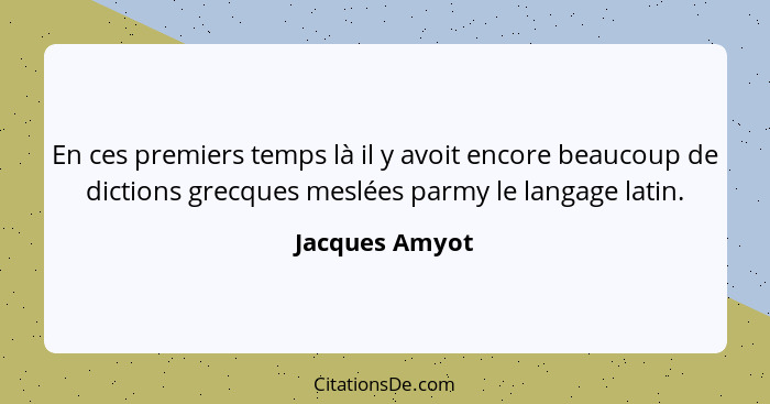 En ces premiers temps là il y avoit encore beaucoup de dictions grecques meslées parmy le langage latin.... - Jacques Amyot