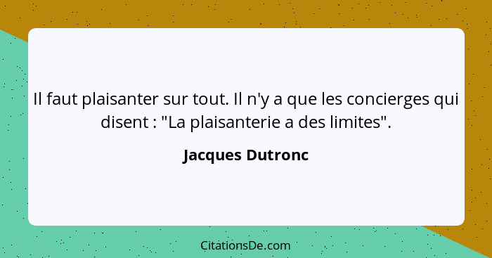 Il faut plaisanter sur tout. Il n'y a que les concierges qui disent : "La plaisanterie a des limites".... - Jacques Dutronc