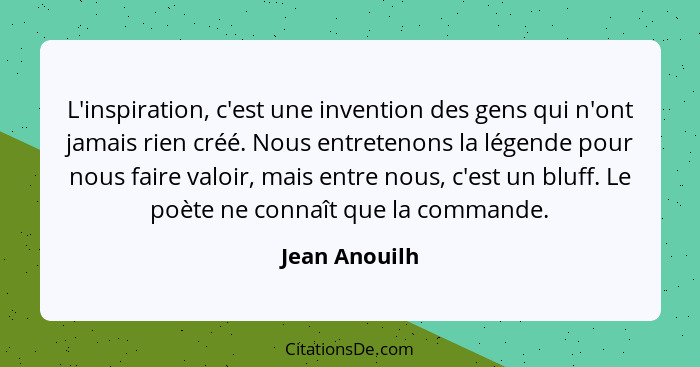 L'inspiration, c'est une invention des gens qui n'ont jamais rien créé. Nous entretenons la légende pour nous faire valoir, mais entre... - Jean Anouilh