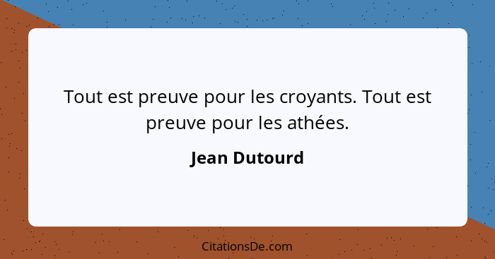 Tout est preuve pour les croyants. Tout est preuve pour les athées.... - Jean Dutourd