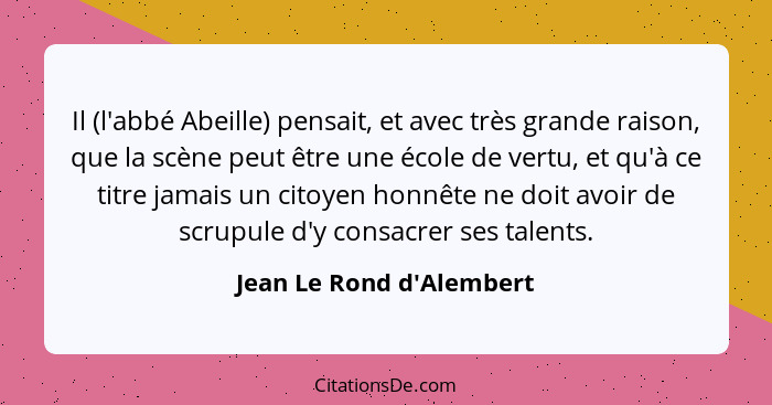 Il (l'abbé Abeille) pensait, et avec très grande raison, que la scène peut être une école de vertu, et qu'à ce titre jam... - Jean Le Rond d'Alembert