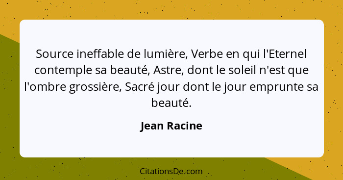 Source ineffable de lumière, Verbe en qui l'Eternel contemple sa beauté, Astre, dont le soleil n'est que l'ombre grossière, Sacré jour d... - Jean Racine