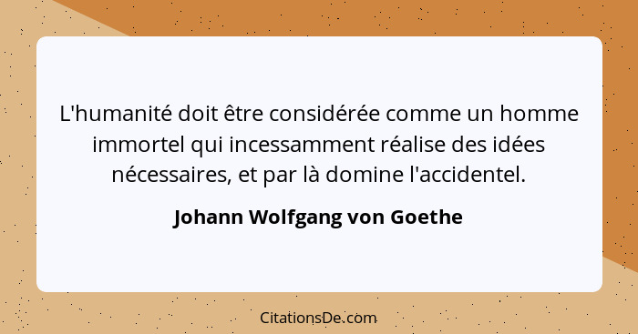 L'humanité doit être considérée comme un homme immortel qui incessamment réalise des idées nécessaires, et par là domine... - Johann Wolfgang von Goethe