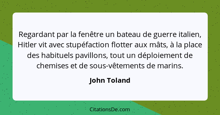 Regardant par la fenêtre un bateau de guerre italien, Hitler vit avec stupéfaction flotter aux mâts, à la place des habituels pavillons,... - John Toland