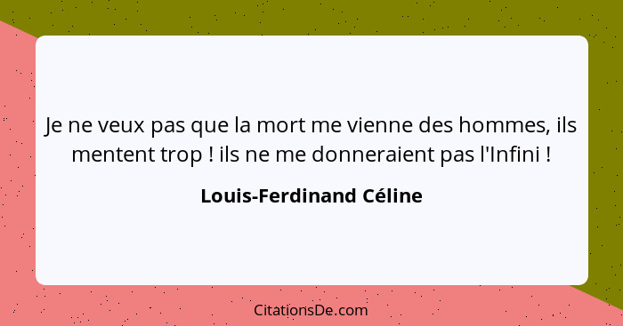 Je ne veux pas que la mort me vienne des hommes, ils mentent trop ! ils ne me donneraient pas l'Infini !... - Louis-Ferdinand Céline