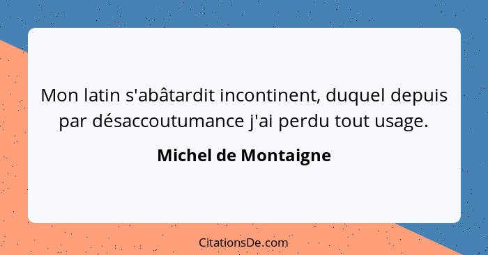 Mon latin s'abâtardit incontinent, duquel depuis par désaccoutumance j'ai perdu tout usage.... - Michel de Montaigne