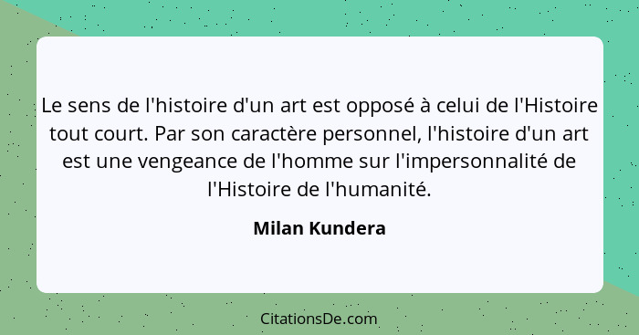 Le sens de l'histoire d'un art est opposé à celui de l'Histoire tout court. Par son caractère personnel, l'histoire d'un art est une v... - Milan Kundera