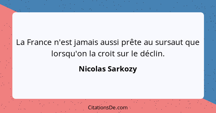 La France n'est jamais aussi prête au sursaut que lorsqu'on la croit sur le déclin.... - Nicolas Sarkozy