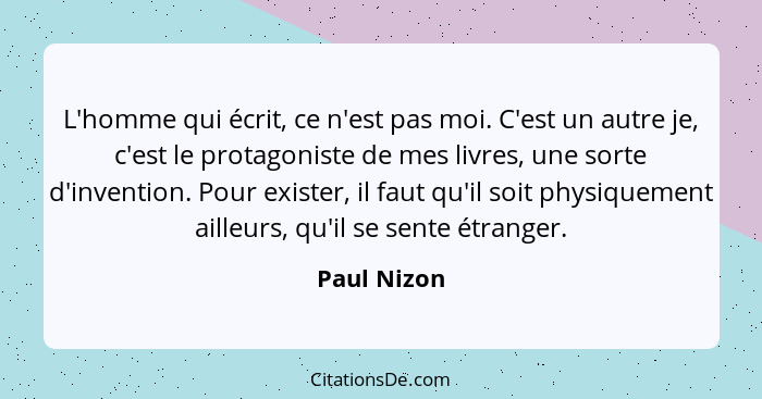 L'homme qui écrit, ce n'est pas moi. C'est un autre je, c'est le protagoniste de mes livres, une sorte d'invention. Pour exister, il faut... - Paul Nizon