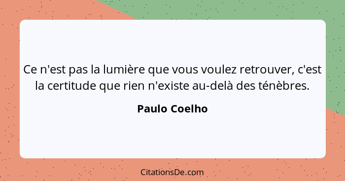 Ce n'est pas la lumière que vous voulez retrouver, c'est la certitude que rien n'existe au-delà des ténèbres.... - Paulo Coelho