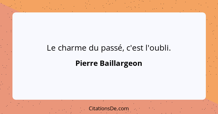 Le charme du passé, c'est l'oubli.... - Pierre Baillargeon