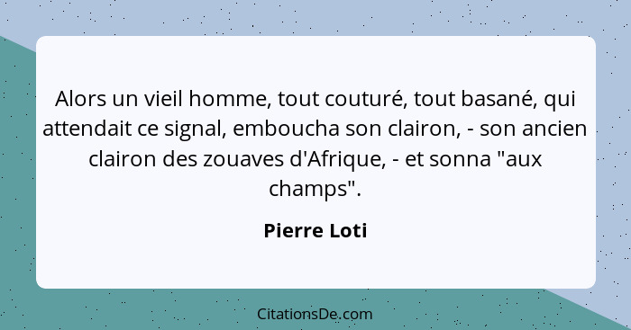 Alors un vieil homme, tout couturé, tout basané, qui attendait ce signal, emboucha son clairon, - son ancien clairon des zouaves d'Afriq... - Pierre Loti