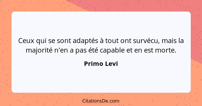 Ceux qui se sont adaptés à tout ont survécu, mais la majorité n'en a pas été capable et en est morte.... - Primo Levi