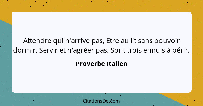 Attendre qui n'arrive pas, Etre au lit sans pouvoir dormir, Servir et n'agréer pas, Sont trois ennuis à périr.... - Proverbe Italien