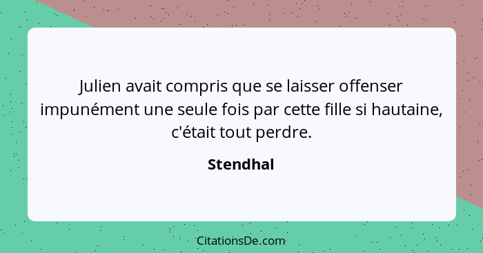 Julien avait compris que se laisser offenser impunément une seule fois par cette fille si hautaine, c'était tout perdre.... - Stendhal