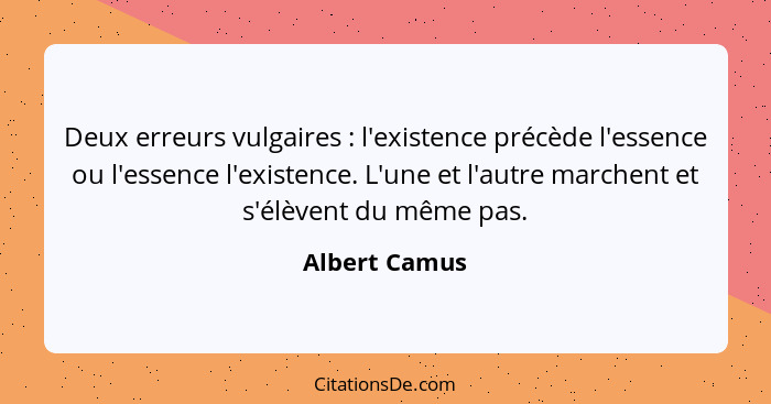 Deux erreurs vulgaires : l'existence précède l'essence ou l'essence l'existence. L'une et l'autre marchent et s'élèvent du même pa... - Albert Camus