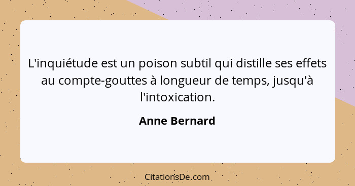 L'inquiétude est un poison subtil qui distille ses effets au compte-gouttes à longueur de temps, jusqu'à l'intoxication.... - Anne Bernard