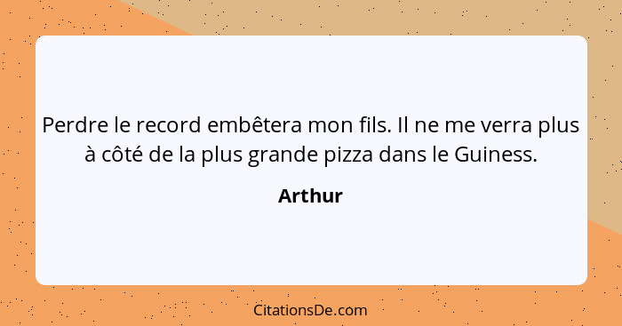 Perdre le record embêtera mon fils. Il ne me verra plus à côté de la plus grande pizza dans le Guiness.... - Arthur