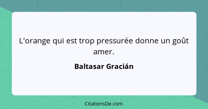 L'orange qui est trop pressurée donne un goût amer.... - Baltasar Gracián