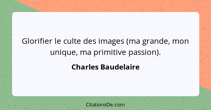 Glorifier le culte des images (ma grande, mon unique, ma primitive passion).... - Charles Baudelaire