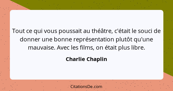 Tout ce qui vous poussait au théâtre, c'était le souci de donner une bonne représentation plutôt qu'une mauvaise. Avec les films, on... - Charlie Chaplin