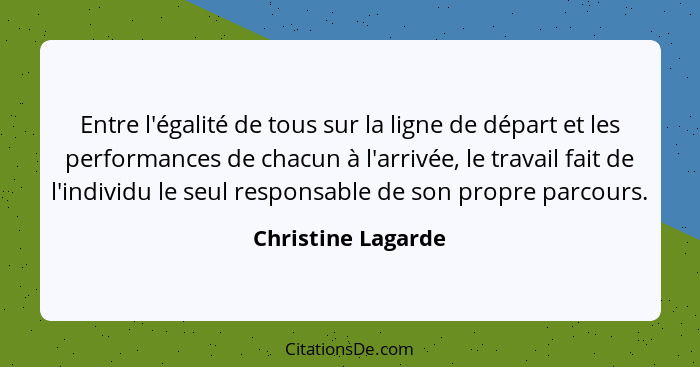 Entre l'égalité de tous sur la ligne de départ et les performances de chacun à l'arrivée, le travail fait de l'individu le seul re... - Christine Lagarde