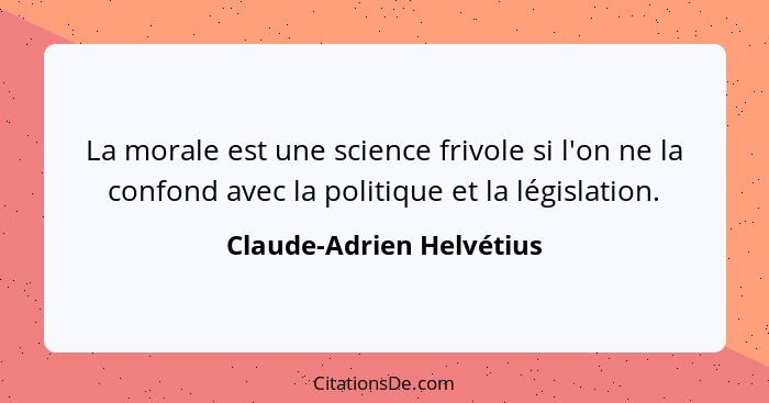 La morale est une science frivole si l'on ne la confond avec la politique et la législation.... - Claude-Adrien Helvétius