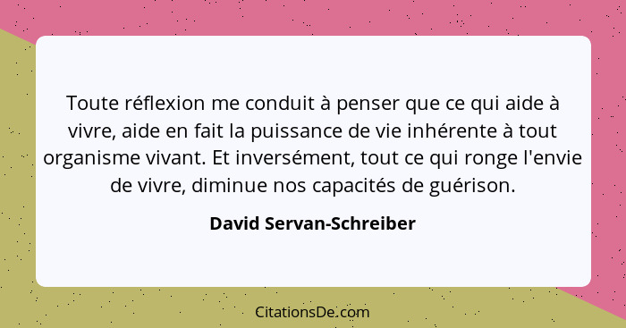 Toute réflexion me conduit à penser que ce qui aide à vivre, aide en fait la puissance de vie inhérente à tout organisme viva... - David Servan-Schreiber