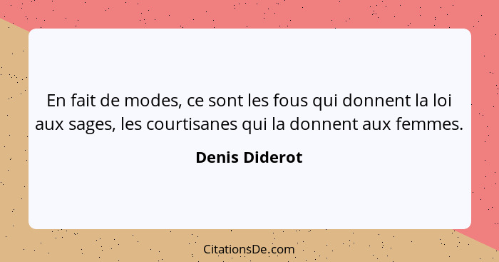 En fait de modes, ce sont les fous qui donnent la loi aux sages, les courtisanes qui la donnent aux femmes.... - Denis Diderot