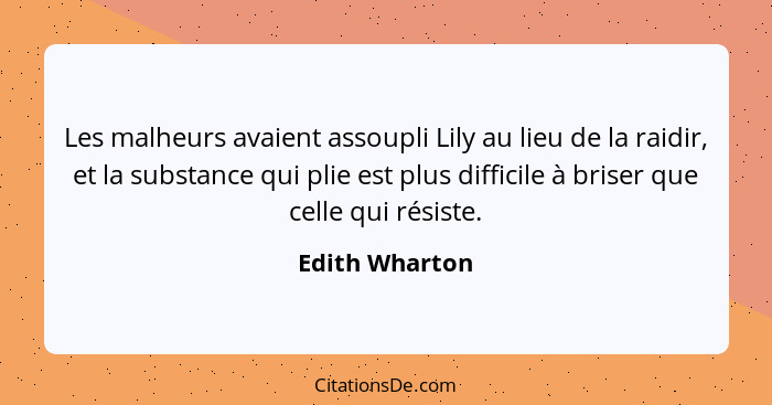 Les malheurs avaient assoupli Lily au lieu de la raidir, et la substance qui plie est plus difficile à briser que celle qui résiste.... - Edith Wharton