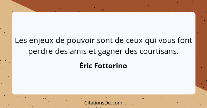 Les enjeux de pouvoir sont de ceux qui vous font perdre des amis et gagner des courtisans.... - Éric Fottorino