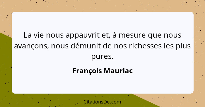 La vie nous appauvrit et, à mesure que nous avançons, nous démunit de nos richesses les plus pures.... - François Mauriac