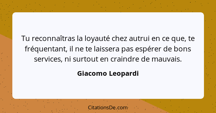 Tu reconnaîtras la loyauté chez autrui en ce que, te fréquentant, il ne te laissera pas espérer de bons services, ni surtout en cra... - Giacomo Leopardi