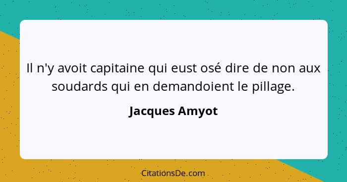 Il n'y avoit capitaine qui eust osé dire de non aux soudards qui en demandoient le pillage.... - Jacques Amyot