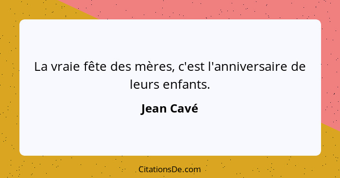 La vraie fête des mères, c'est l'anniversaire de leurs enfants.... - Jean Cavé