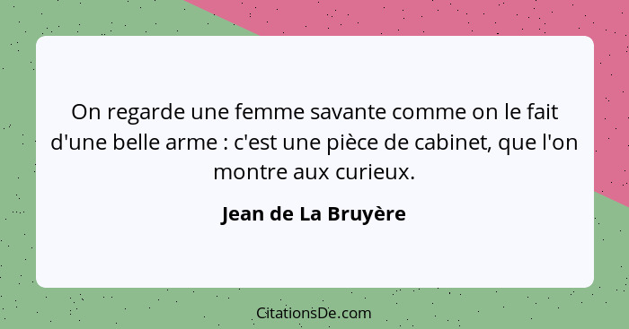 On regarde une femme savante comme on le fait d'une belle arme : c'est une pièce de cabinet, que l'on montre aux curieux.... - Jean de La Bruyère